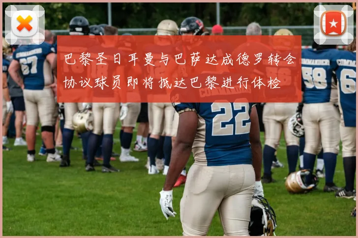 巴黎圣日耳曼与巴萨达成德罗转会协议球员即将抵达巴黎进行体检