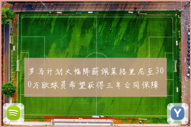 罗马计划大幅降薪佩莱格里尼至300万欧球员希望获得三年合同保障