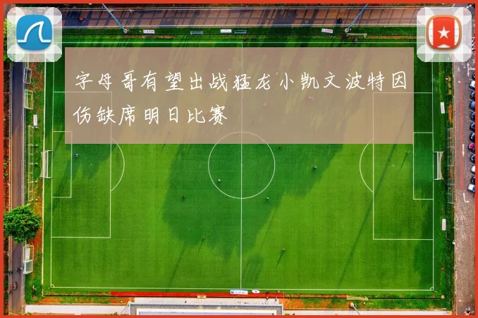 字母哥有望出战猛龙小凯文波特因伤缺席明日比赛