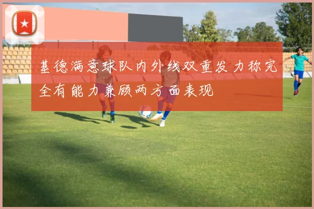 基德满意球队内外线双重发力称完全有能力兼顾两方面表现