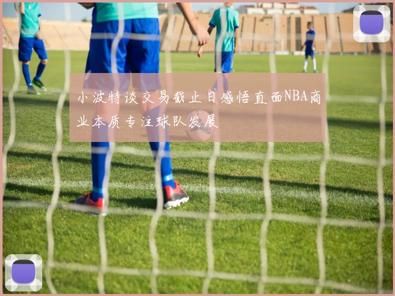 小波特谈交易截止日感悟直面NBA商业本质专注球队发展