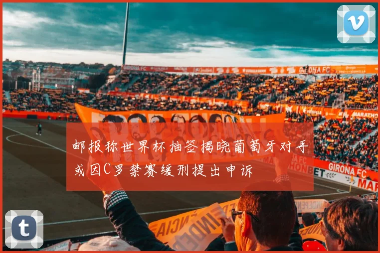 邮报称世界杯抽签揭晓葡萄牙对手或因C罗禁赛缓刑提出申诉