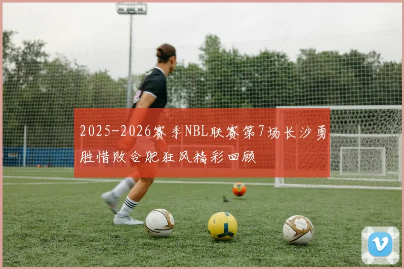 2025-2026赛季NBL联赛第7场长沙勇胜惜败合肥狂风精彩回顾