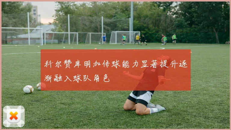 科尔赞库明加传球能力显著提升逐渐融入球队角色