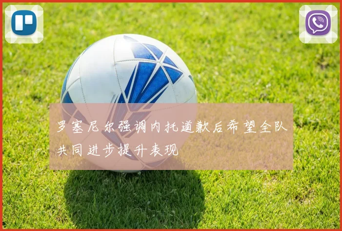 罗塞尼尔强调内托道歉后希望全队共同进步提升表现