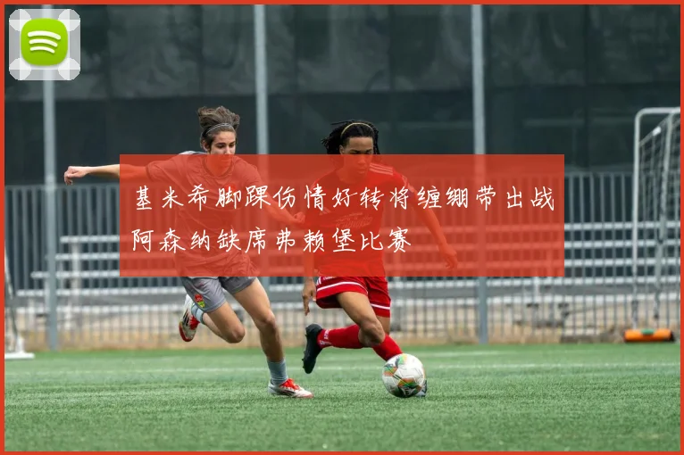 基米希脚踝伤情好转将缠绷带出战阿森纳缺席弗赖堡比赛