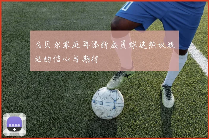 戈贝尔家庭再添新成员球迷热议狼记的信心与期待