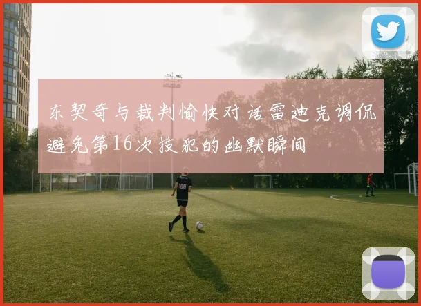 东契奇与裁判愉快对话雷迪克调侃避免第16次技犯的幽默瞬间