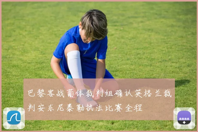 巴黎客战葡体裁判组确认英格兰裁判安东尼泰勒执法比赛全程