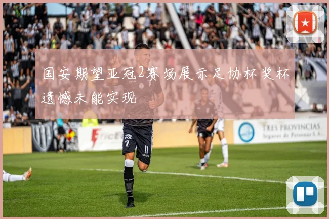 国安期望亚冠2赛场展示足协杯奖杯遗憾未能实现