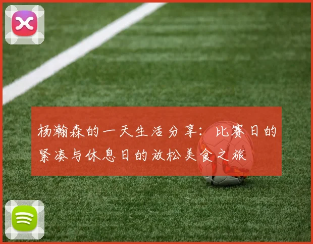 杨瀚森的一天生活分享：比赛日的紧凑与休息日的放松美食之旅