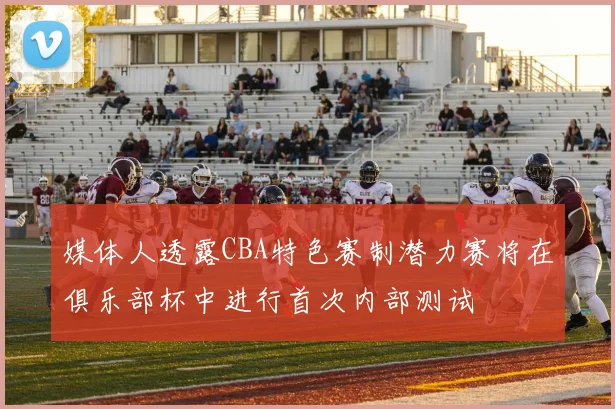 媒体人透露CBA特色赛制潜力赛将在俱乐部杯中进行首次内部测试