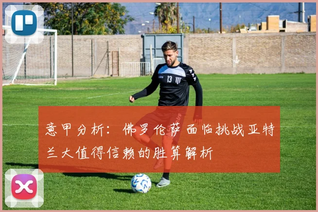 意甲分析：佛罗伦萨面临挑战亚特兰大值得信赖的胜算解析