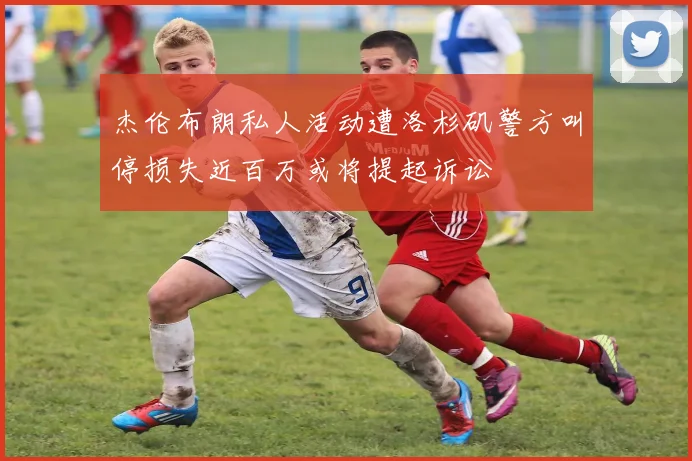 杰伦布朗私人活动遭洛杉矶警方叫停损失近百万或将提起诉讼