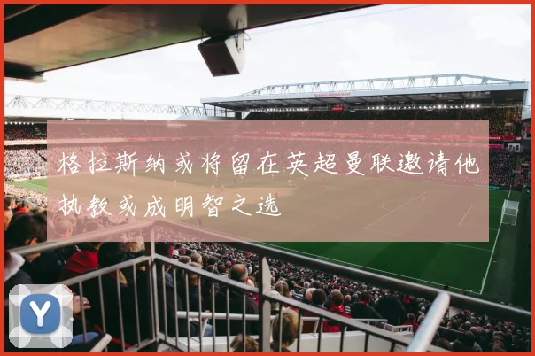 格拉斯纳或将留在英超曼联邀请他执教或成明智之选