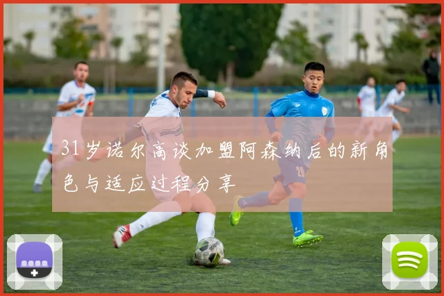 31岁诺尔高谈加盟阿森纳后的新角色与适应过程分享