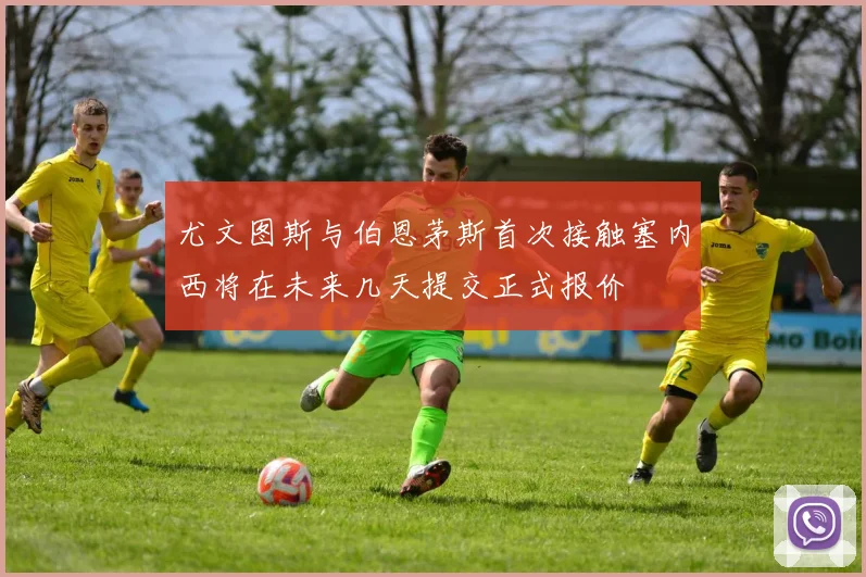 尤文图斯与伯恩茅斯首次接触塞内西将在未来几天提交正式报价