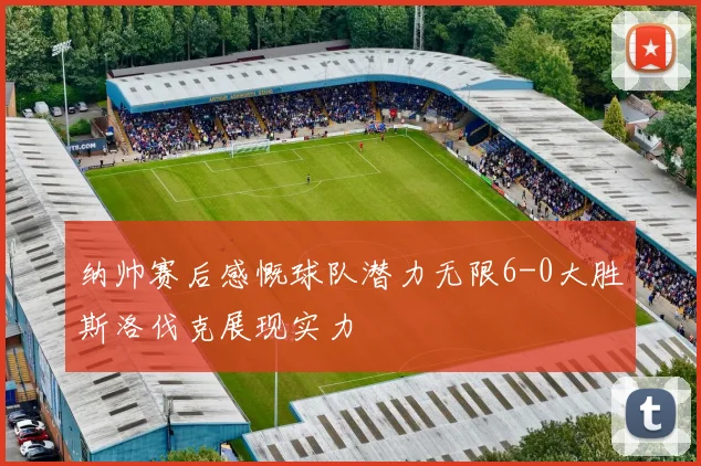 纳帅赛后感慨球队潜力无限6-0大胜斯洛伐克展现实力