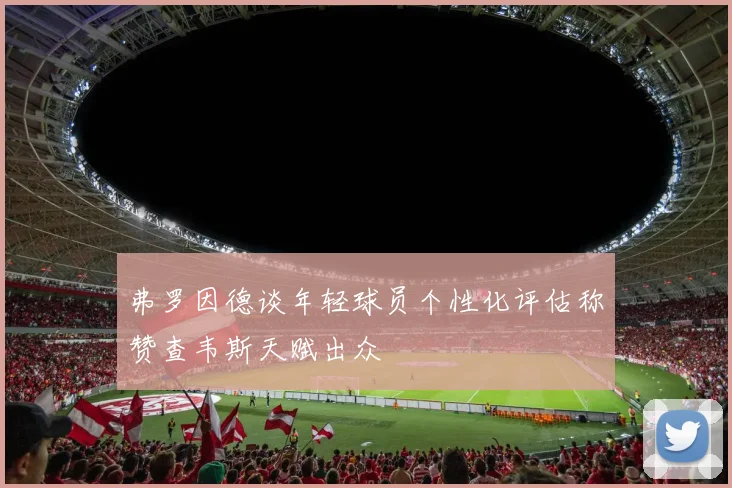 弗罗因德谈年轻球员个性化评估称赞查韦斯天赋出众