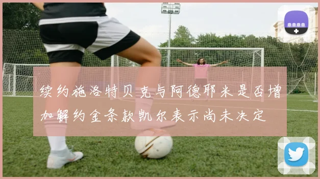 续约施洛特贝克与阿德耶米是否增加解约金条款凯尔表示尚未决定
