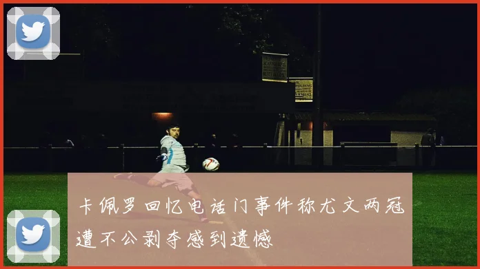 卡佩罗回忆电话门事件称尤文两冠遭不公剥夺感到遗憾