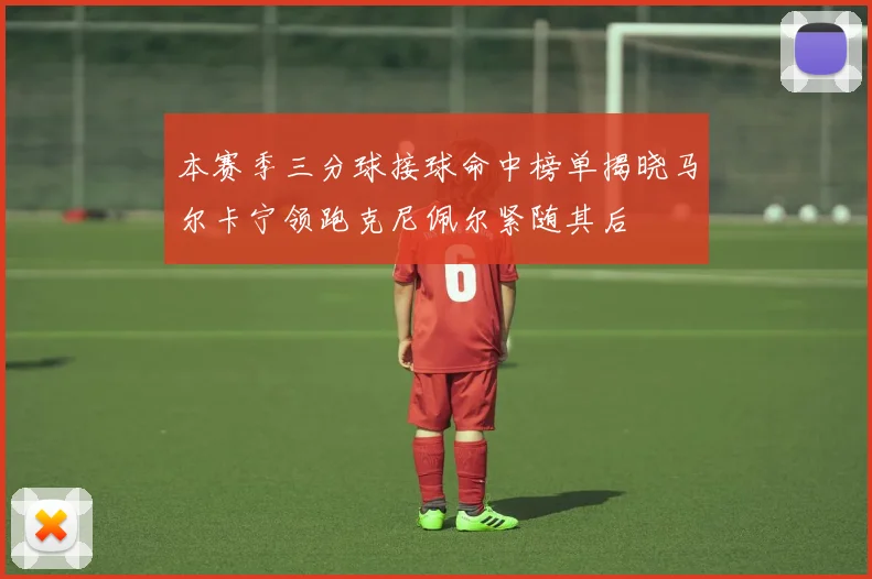 本赛季三分球接球命中榜单揭晓马尔卡宁领跑克尼佩尔紧随其后