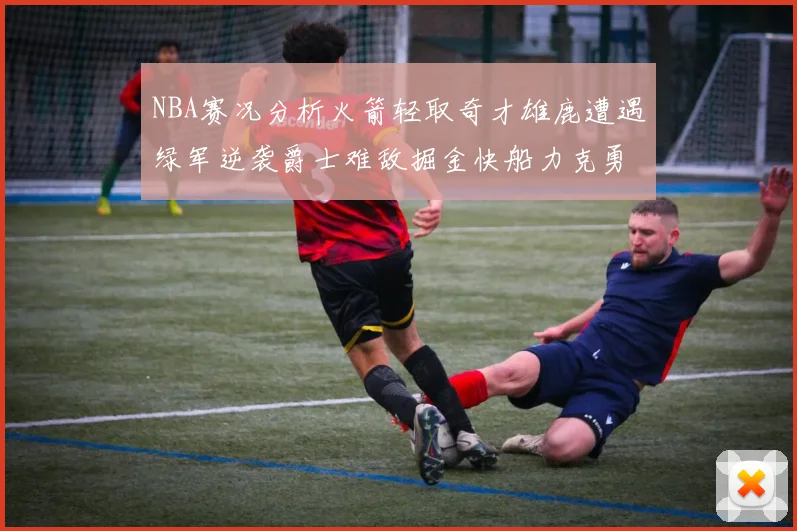 NBA赛况分析火箭轻取奇才雄鹿遭遇绿军逆袭爵士难敌掘金快船力克勇士