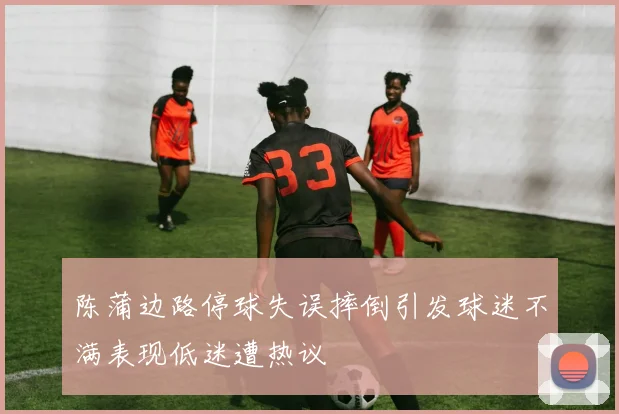 陈蒲边路停球失误摔倒引发球迷不满表现低迷遭热议