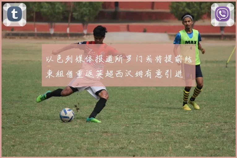 以色列媒体报道所罗门或将提前结束租借重返英超西汉姆有意引进