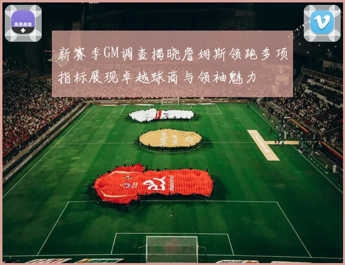 新赛季GM调查揭晓詹姆斯领跑多项指标展现卓越球商与领袖魅力