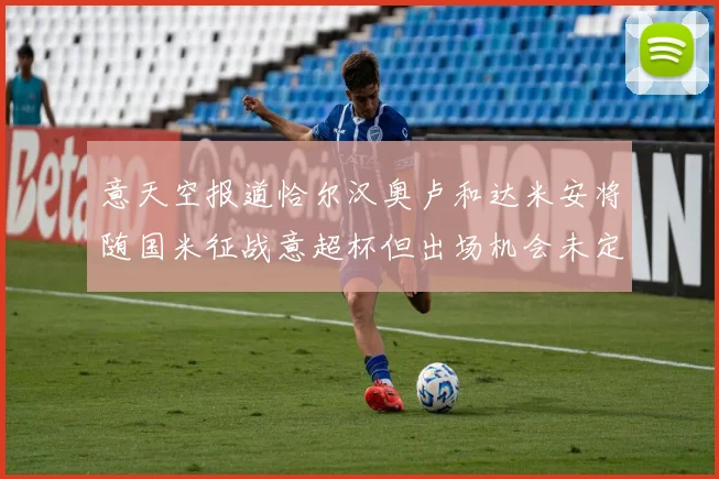 意天空报道恰尔汉奥卢和达米安将随国米征战意超杯但出场机会未定