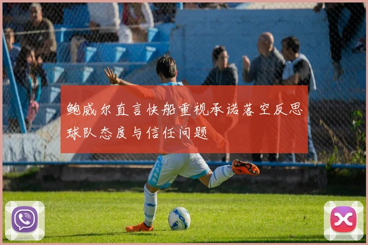 鲍威尔直言快船重视承诺落空反思球队态度与信任问题