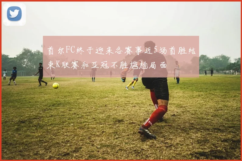 首尔FC终于迎来各赛事近5场首胜结束K联赛和亚冠不胜尴尬局面