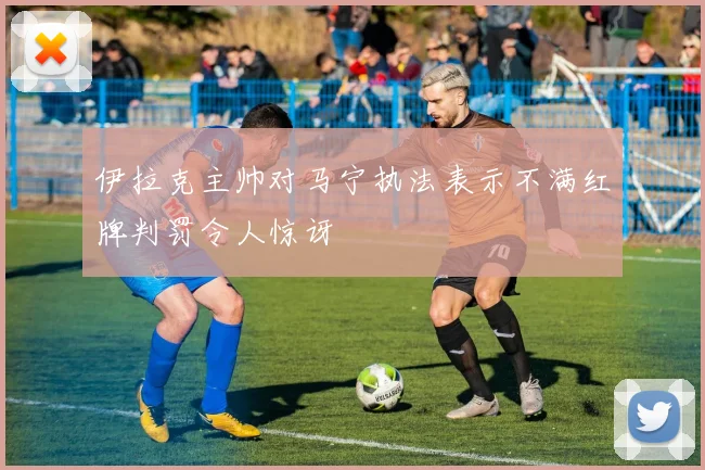 伊拉克主帅对马宁执法表示不满红牌判罚令人惊讶