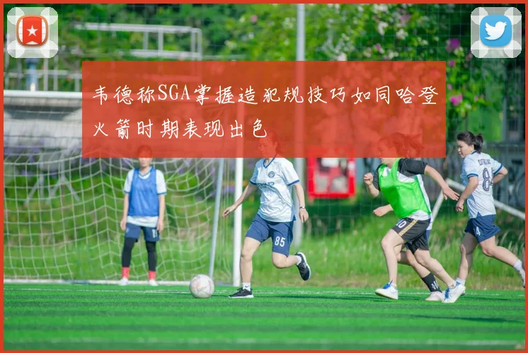 韦德称SGA掌握造犯规技巧如同哈登火箭时期表现出色