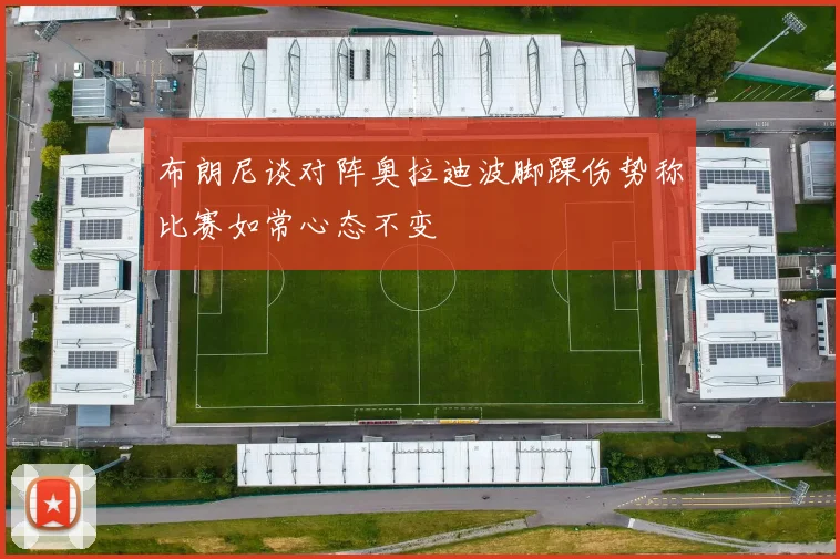 布朗尼谈对阵奥拉迪波脚踝伤势称比赛如常心态不变