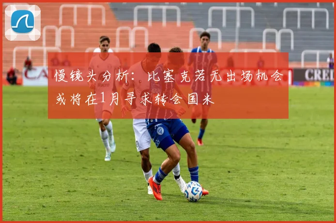 慢镜头分析：比塞克若无出场机会或将在1月寻求转会国米