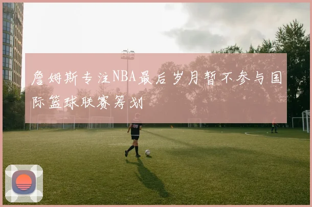 詹姆斯专注NBA最后岁月暂不参与国际篮球联赛筹划