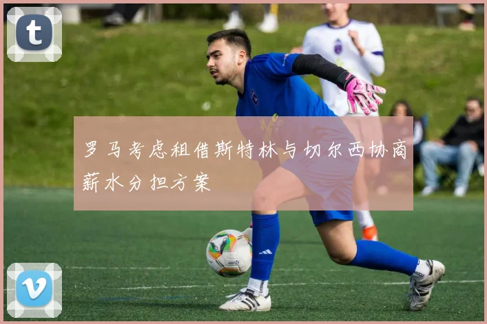 罗马考虑租借斯特林与切尔西协商薪水分担方案