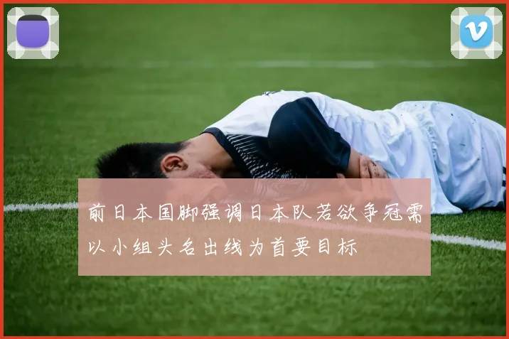 前日本国脚强调日本队若欲争冠需以小组头名出线为首要目标