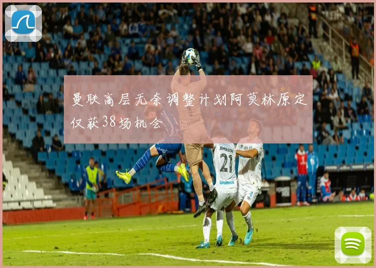 曼联高层无奈调整计划阿莫林原定仅获38场机会