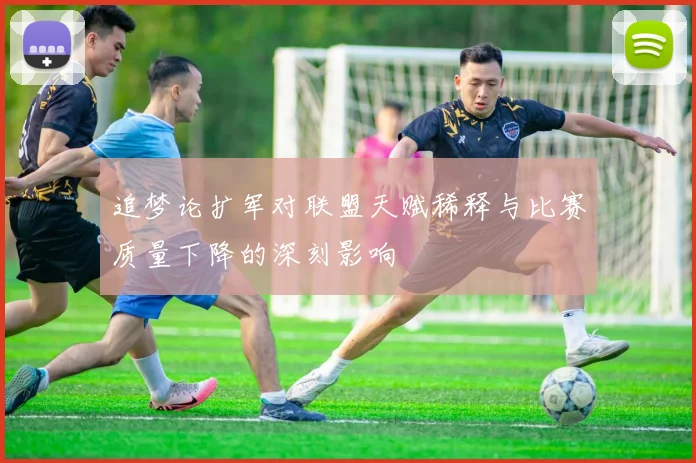 追梦论扩军对联盟天赋稀释与比赛质量下降的深刻影响