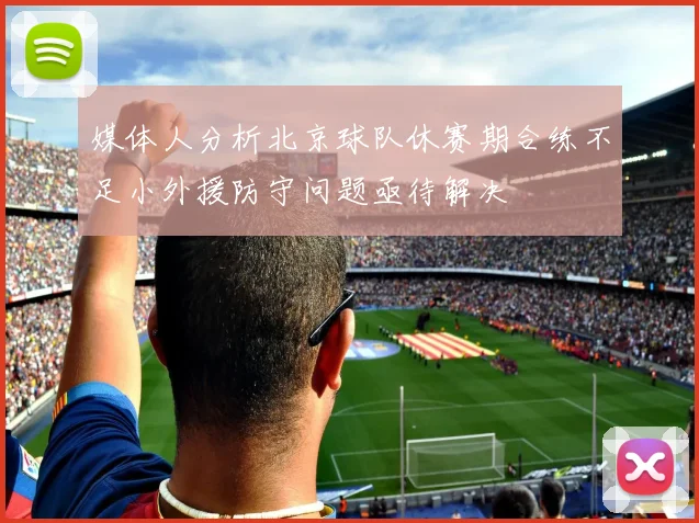 媒体人分析北京球队休赛期合练不足小外援防守问题亟待解决