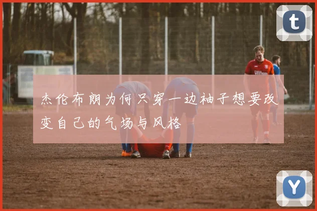 杰伦布朗为何只穿一边袖子想要改变自己的气场与风格