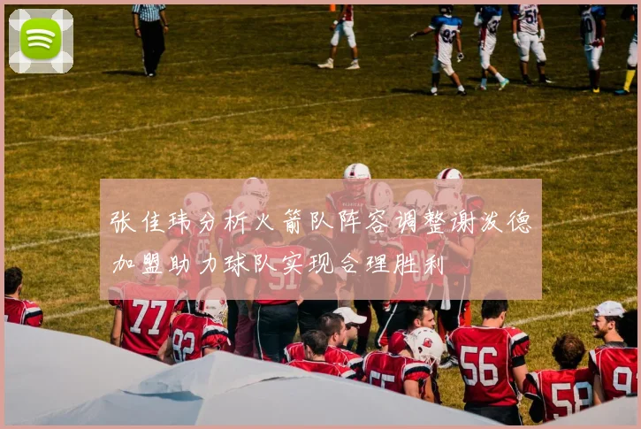 张佳玮分析火箭队阵容调整谢泼德加盟助力球队实现合理胜利