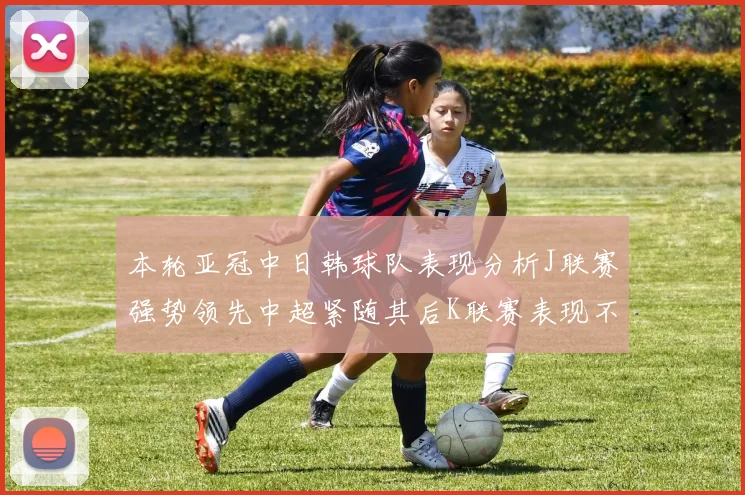 本轮亚冠中日韩球队表现分析J联赛强势领先中超紧随其后K联赛表现不佳