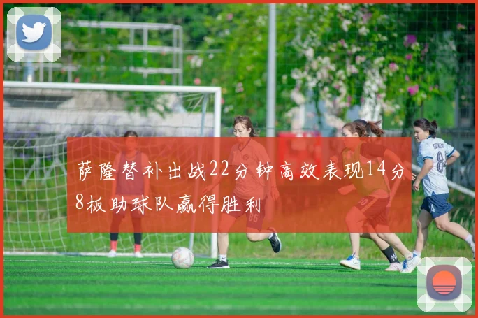 萨隆替补出战22分钟高效表现14分8板助球队赢得胜利