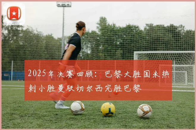 2025年决赛回顾：巴黎大胜国米热刺小胜曼联切尔西完胜巴黎