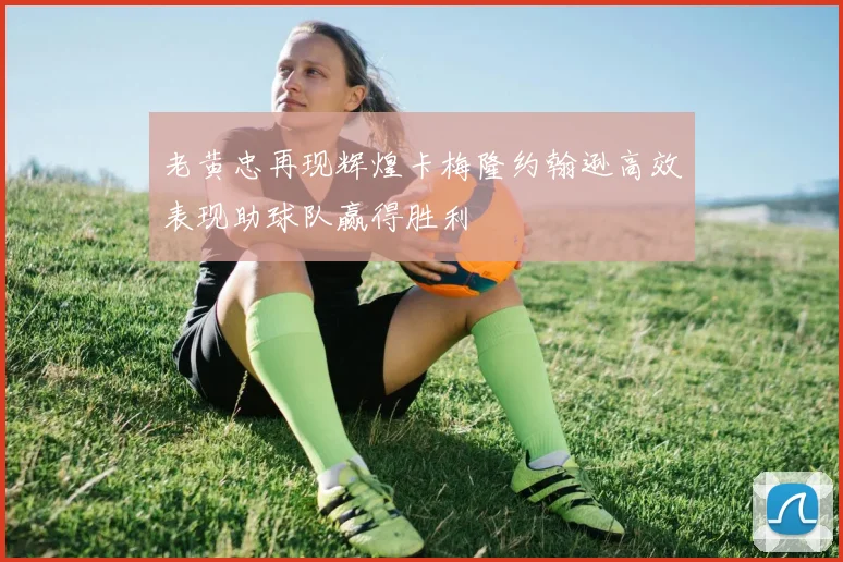 老黄忠再现辉煌卡梅隆约翰逊高效表现助球队赢得胜利