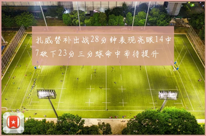 扎威替补出战28分钟表现亮眼14中7砍下23分三分球命中率待提升